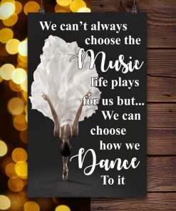 Ballet We can't always choose the music life plays for us but we can choose how we dance to it posterc