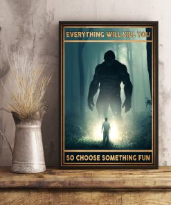 Everything Will Kill You So Choose Something Fun Bigfoot Posterc