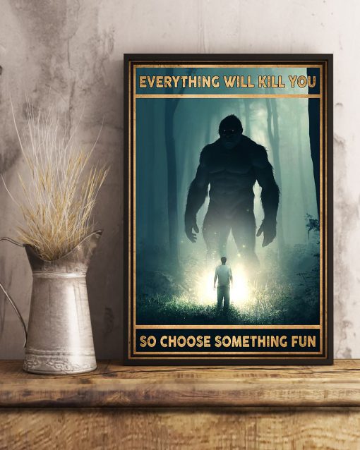 Everything Will Kill You So Choose Something Fun Bigfoot Posterc