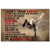 I don't train karate to fight bad guys or win trophies I train because It makes me strong poster