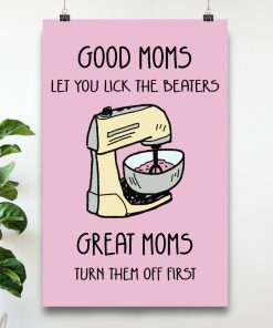 Good Moms Let You Lick The Beaters Great Moms Turn Them Off First Poster c