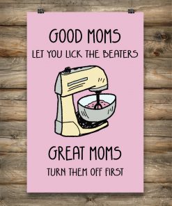 Good Moms Let You Lick The Beaters Great Moms Turn Them Off First Poster x