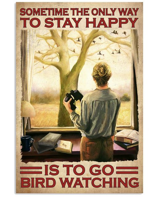 Sometime The Only Way To Stay Happy Is To Go Bird Watching Poster