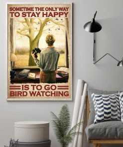 Sometime The Only Way To Stay Happy Is To Go Bird Watching Posterz