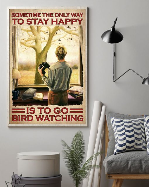 Sometime The Only Way To Stay Happy Is To Go Bird Watching Posterz