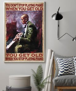 You Don't Stop Playing Piano When You Get Old You Get Old When You Stop Playing Piano Posterz