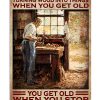 You Don't Stop Turning Wood Into Things When You Get Old You Get Old When You Stop Turning Wood Into Things Poster