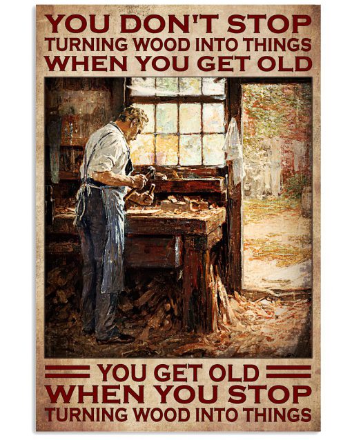 You Don't Stop Turning Wood Into Things When You Get Old You Get Old When You Stop Turning Wood Into Things Poster