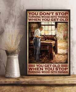 You Don't Stop Turning Wood Into Things When You Get Old You Get Old When You Stop Turning Wood Into Things Posterx