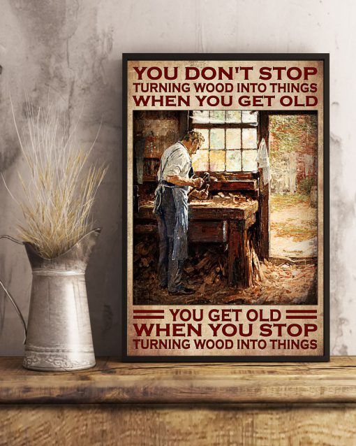 You Don't Stop Turning Wood Into Things When You Get Old You Get Old When You Stop Turning Wood Into Things Posterx