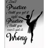 Ballet Dancers Don't Practice Until You Can't Get It Right Poster